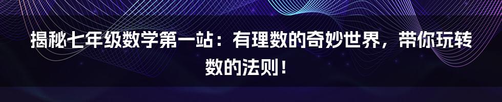 揭秘七年级数学第一站：有理数的奇妙世界，带你玩转数的法则！