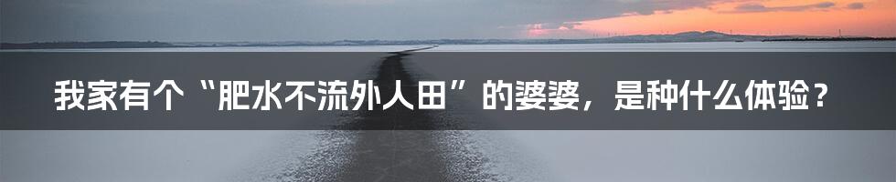我家有个“肥水不流外人田”的婆婆，是种什么体验？