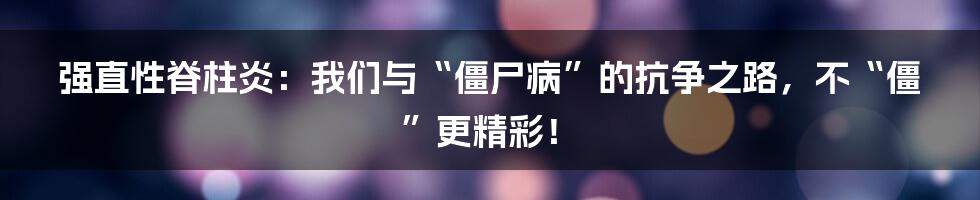 强直性脊柱炎：我们与“僵尸病”的抗争之路，不“僵”更精彩！