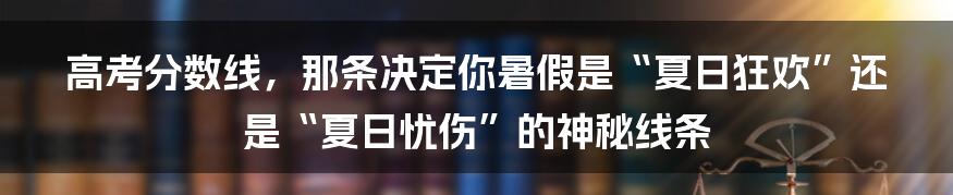 高考分数线，那条决定你暑假是“夏日狂欢”还是“夏日忧伤”的神秘线条