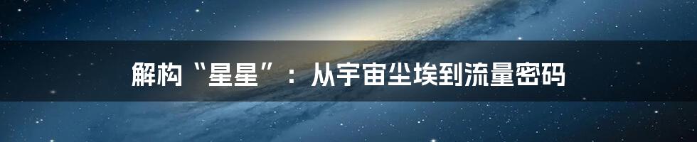 解构“星星”：从宇宙尘埃到流量密码