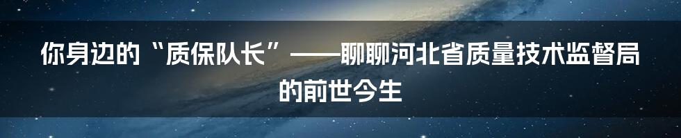 你身边的“质保队长”——聊聊河北省质量技术监督局的前世今生