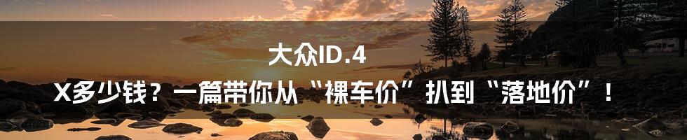 大众ID.4 X多少钱？一篇带你从“裸车价”扒到“落地价”！