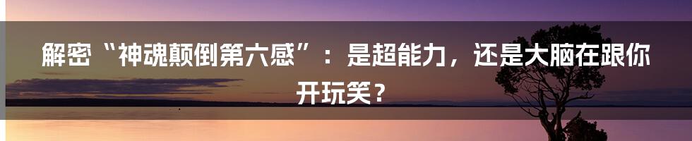 解密“神魂颠倒第六感”：是超能力，还是大脑在跟你开玩笑？