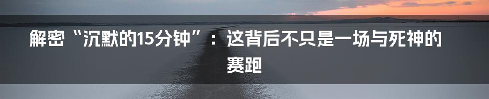 解密“沉默的15分钟”:这背后不只是一场与死神的赛跑