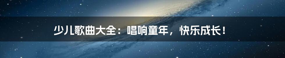 少儿歌曲大全:唱响童年,快乐成长!