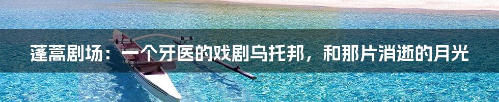 蓬蒿剧场：一个牙医的戏剧乌托邦，和那片消逝的月光