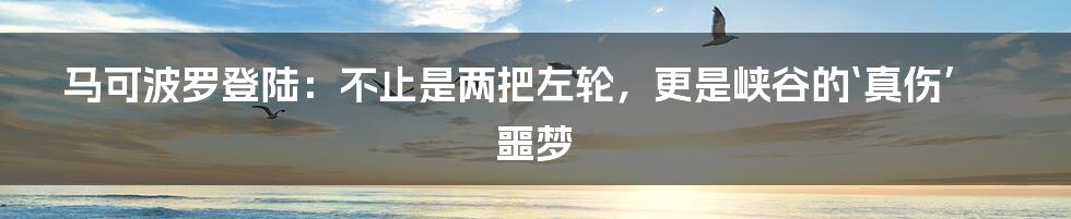 马可波罗登陆：不止是两把左轮，更是峡谷的‘真伤’噩梦