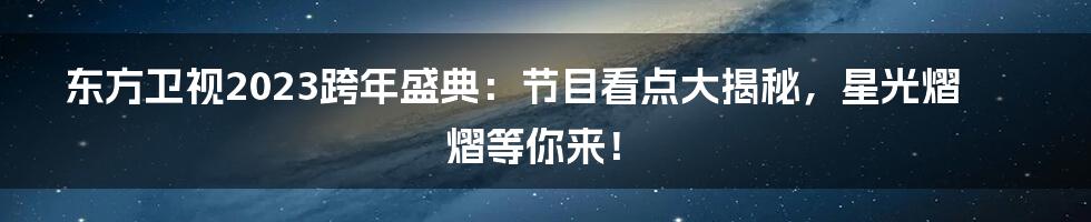 东方卫视2023跨年盛典：节目看点大揭秘，星光熠熠等你来！