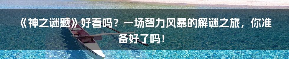 《神之谜题》好看吗?一场智力风暴的解谜之旅,你准备好了吗!