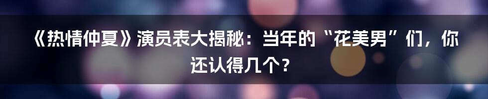 《热情仲夏》演员表大揭秘：当年的“花美男”们，你还认得几个？
