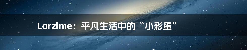 Larzime：平凡生活中的“小彩蛋”