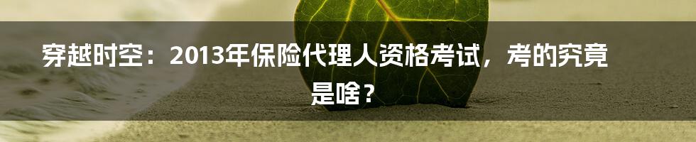 穿越时空：2013年保险代理人资格考试，考的究竟是啥？