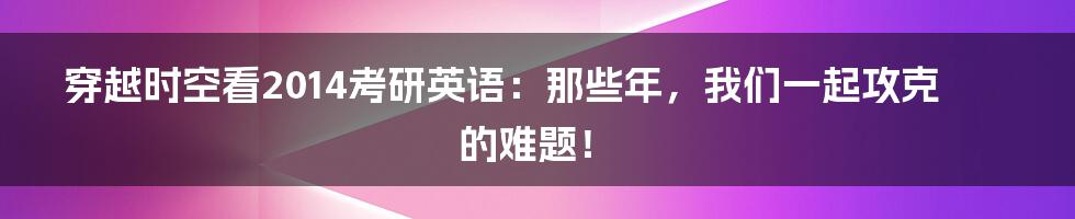 穿越时空看2014考研英语：那些年，我们一起攻克的难题！