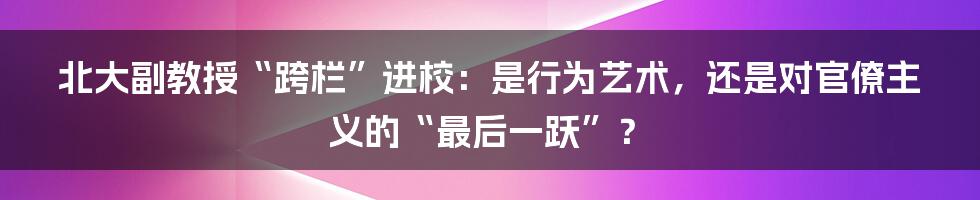 北大副教授“跨栏”进校：是行为艺术，还是对官僚主义的“最后一跃”？