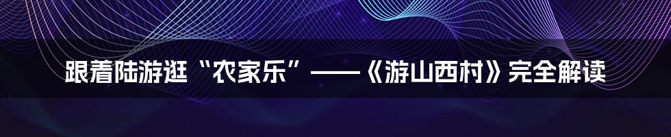 跟着陆游逛“农家乐”——《游山西村》完全解读