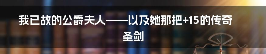 我已故的公爵夫人——以及她那把+15的传奇圣剑