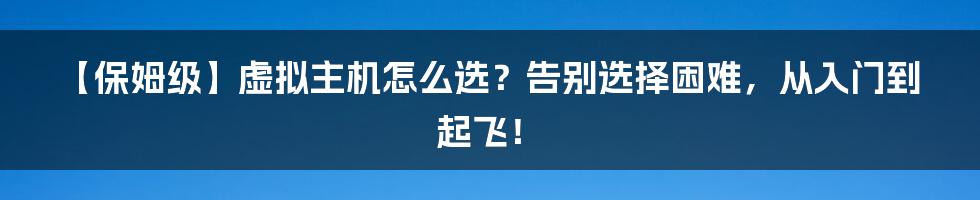 【保姆级】虚拟主机怎么选？告别选择困难，从入门到起飞！