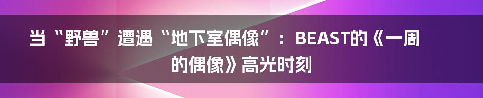 当“野兽”遭遇“地下室偶像”：BEAST的《一周的偶像》高光时刻