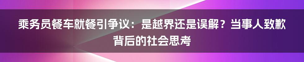 乘务员餐车就餐引争议：是越界还是误解？当事人致歉背后的社会思考