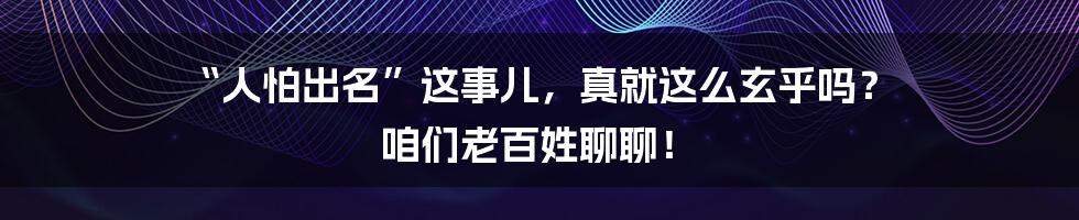 “人怕出名”这事儿，真就这么玄乎吗？ 咱们老百姓聊聊！