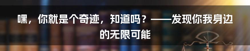 嘿，你就是个奇迹，知道吗？——发现你我身边的无限可能