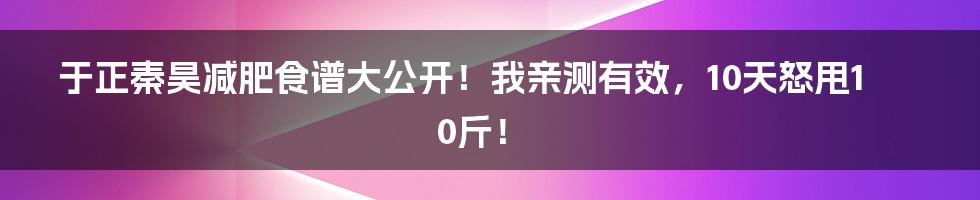 于正秦昊减肥食谱大公开!我亲测有效,10天怒甩10斤!