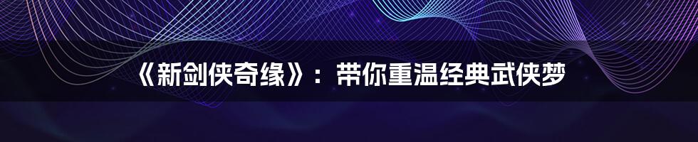 《新剑侠奇缘》:带你重温经典武侠梦