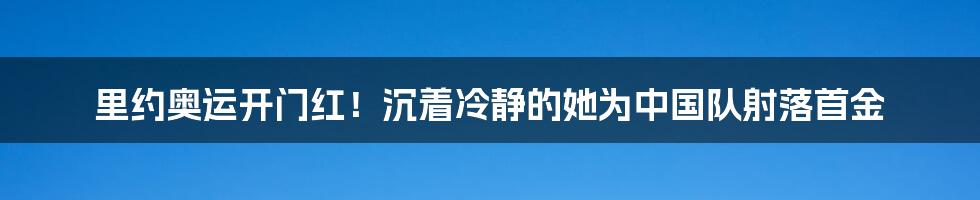 里约奥运开门红！沉着冷静的她为中国队射落首金