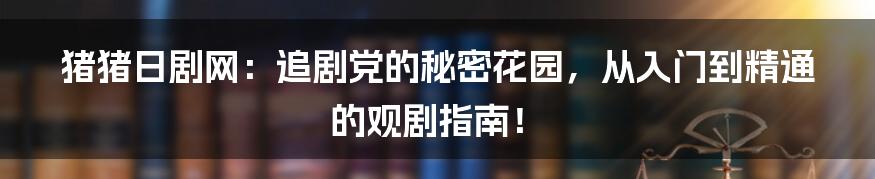 猪猪日剧网：追剧党的秘密花园，从入门到精通的观剧指南！