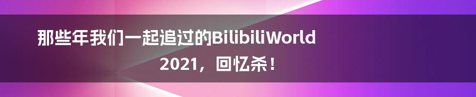 那些年我们一起追过的BilibiliWorld 2021，回忆杀！
