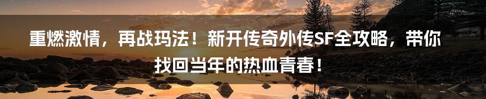 重燃激情，再战玛法！新开传奇外传SF全攻略，带你找回当年的热血青春！