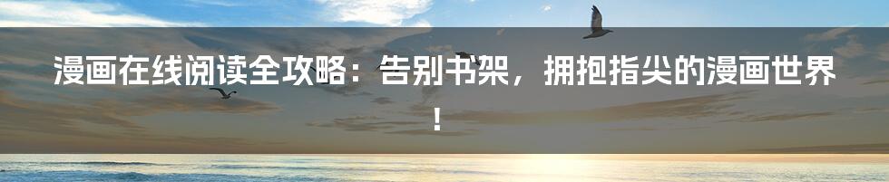 漫画在线阅读全攻略：告别书架，拥抱指尖的漫画世界！