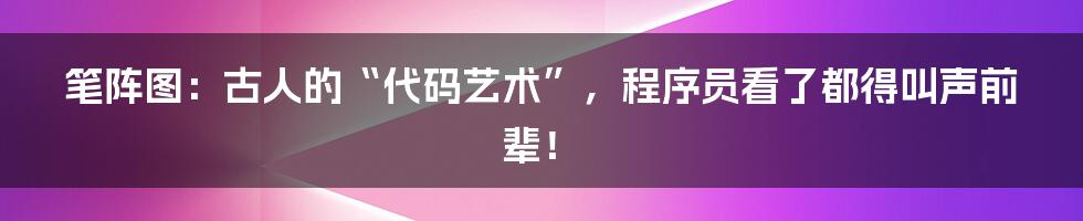 笔阵图：古人的“代码艺术”，程序员看了都得叫声前辈！