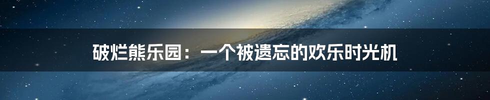 破烂熊乐园：一个被遗忘的欢乐时光机
