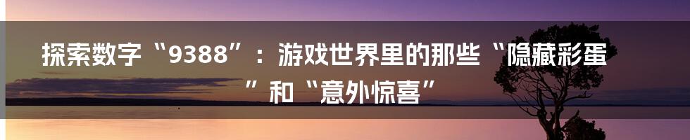 探索数字“9388”:游戏世界里的那些“隐藏彩蛋”和“意外惊喜”