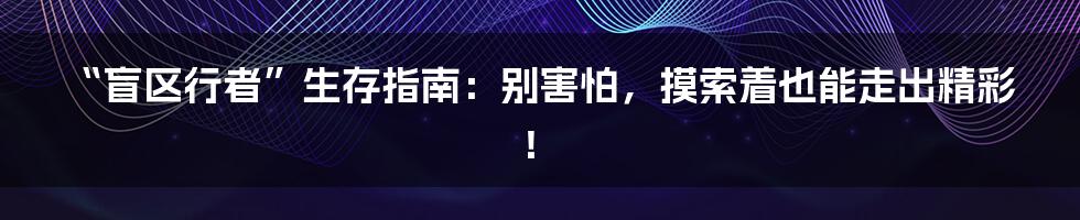 “盲区行者”生存指南：别害怕，摸索着也能走出精彩！