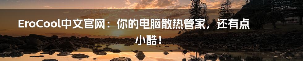 EroCool中文官网：你的电脑散热管家，还有点小酷！