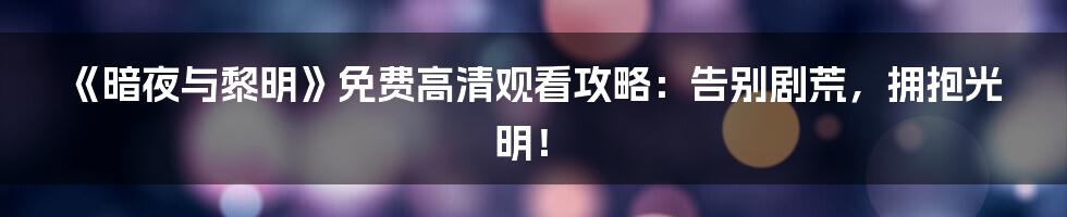 《暗夜与黎明》免费高清观看攻略：告别剧荒，拥抱光明！