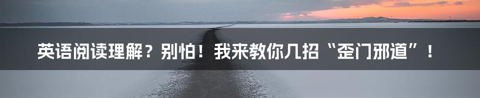 英语阅读理解?别怕!我来教你几招“歪门邪道”!