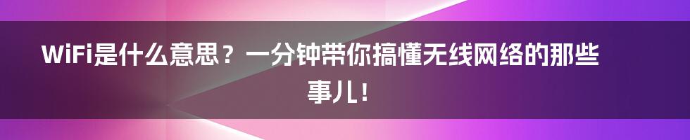 WiFi是什么意思？一分钟带你搞懂无线网络的那些事儿！