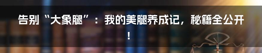 告别“大象腿”:我的美腿养成记,秘籍全公开!