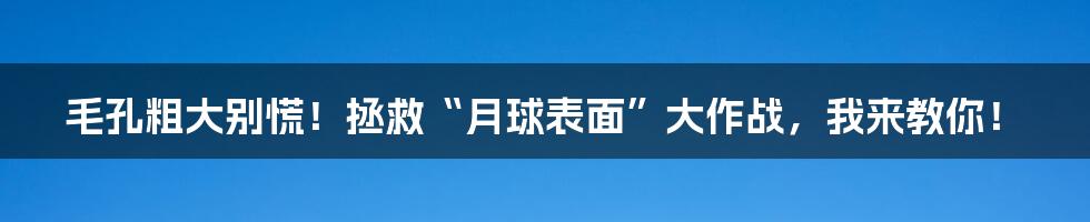 毛孔粗大别慌！拯救“月球表面”大作战，我来教你！