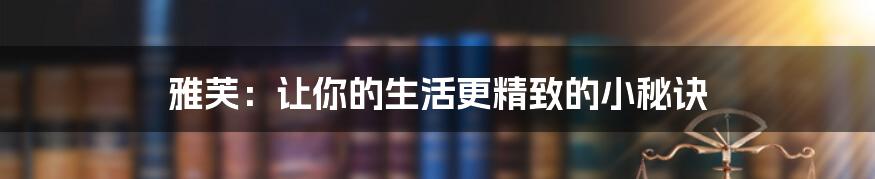 雅芙：让你的生活更精致的小秘诀