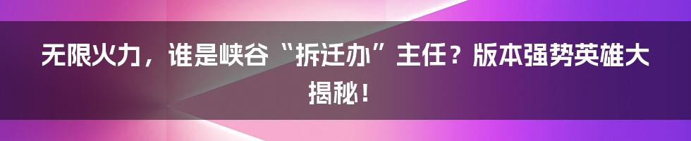 无限火力,谁是峡谷“拆迁办”主任?版本强势英雄大揭秘!