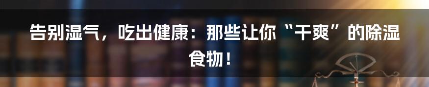 告别湿气,吃出健康:那些让你“干爽”的除湿食物!
