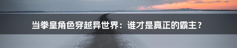 当拳皇角色穿越异世界：谁才是真正的霸主？