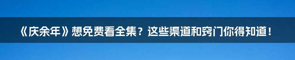 《庆余年》想免费看全集?这些渠道和窍门你得知道!