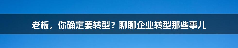 老板，你确定要转型？聊聊企业转型那些事儿