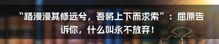 “路漫漫其修远兮，吾将上下而求索”：屈原告诉你，什么叫永不放弃！